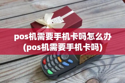 pos机需要手机卡吗怎么办(pos机需要手机卡吗)