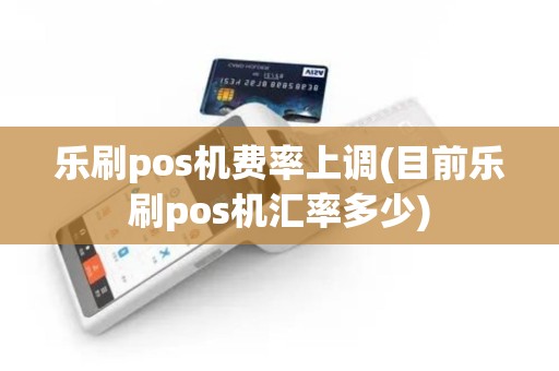 乐刷pos机费率上调(目前乐刷pos机汇率多少)