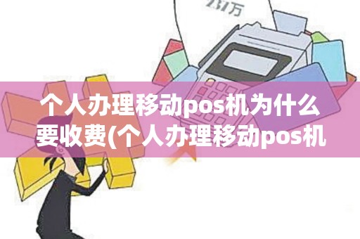 个人办理移动pos机为什么要收费(个人办理移动pos机为什么)