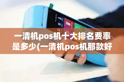 一清机pos机十大排名费率是多少(一清机pos机那款好)