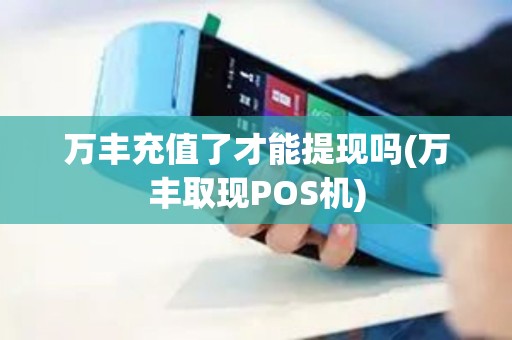 万丰充值了才能提现吗(万丰取现POS机)