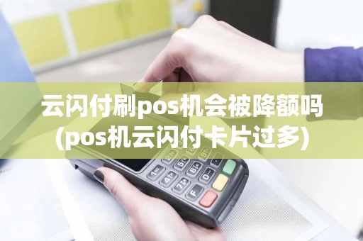 云闪付刷pos机会被降额吗(pos机云闪付卡片过多)