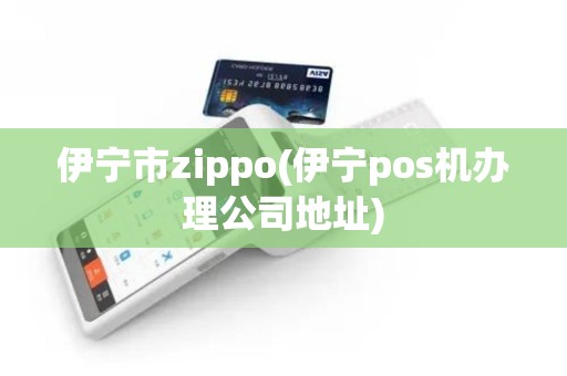 伊宁市zippo(伊宁pos机办理公司地址)