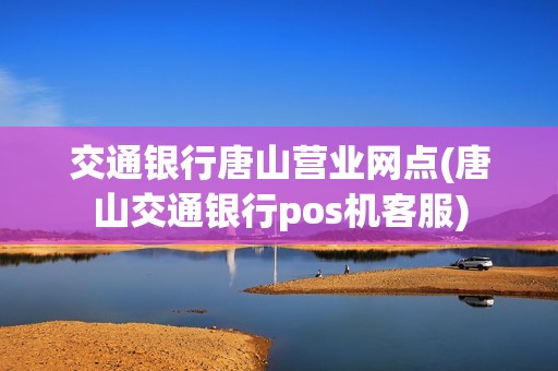 交通银行唐山营业网点(唐山交通银行pos机客服)