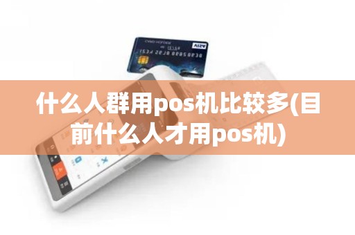 什么人群用pos机比较多(目前什么人才用pos机)