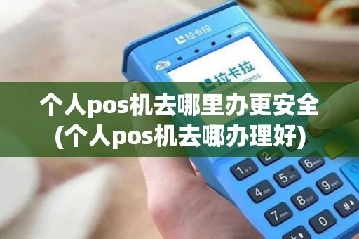 个人pos机去哪里办更安全(个人pos机去哪办理好)