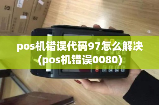 pos机错误代码97怎么解决(pos机错误0080)