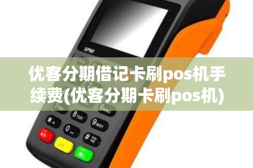 优客分期借记卡刷pos机手续费(优客分期卡刷pos机)