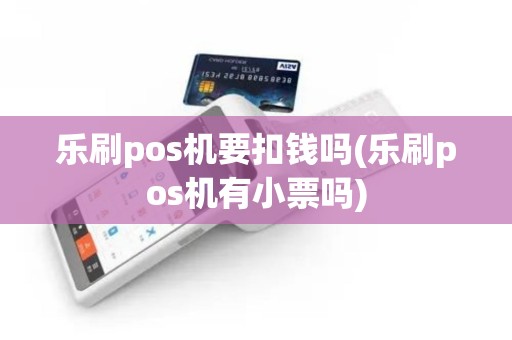 乐刷pos机要扣钱吗(乐刷pos机有小票吗)
