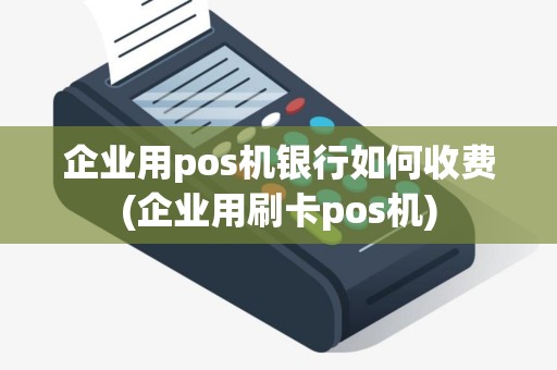 企业用pos机银行如何收费(企业用刷卡pos机)