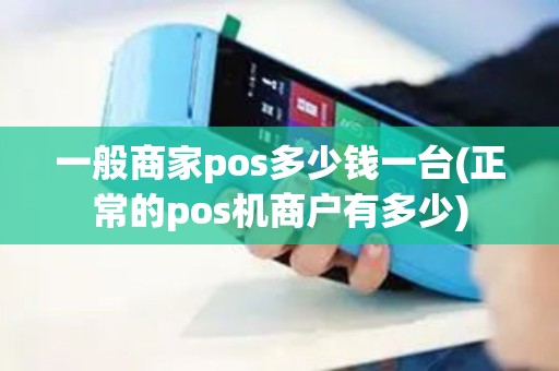 一般商家pos多少钱一台(正常的pos机商户有多少)