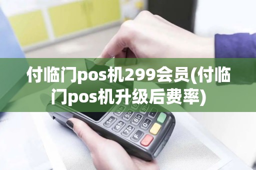 付临门pos机299会员(付临门pos机升级后费率)