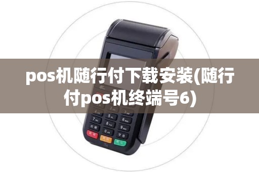 pos机随行付下载安装(随行付pos机终端号6)