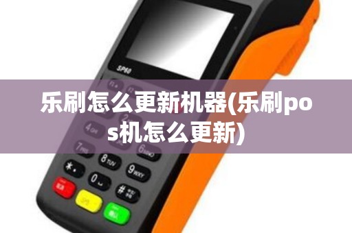 乐刷怎么更新机器(乐刷pos机怎么更新)