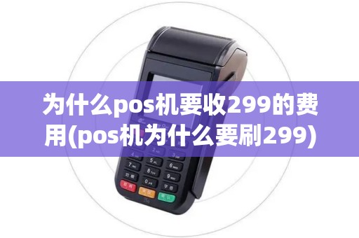 为什么pos机要收299的费用(pos机为什么要刷299)