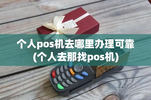个人pos机去哪里办理可靠(个人去那找pos机)
