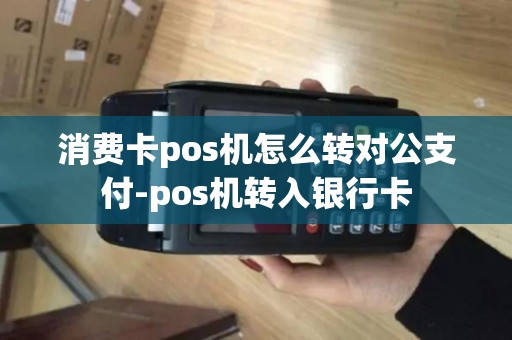 消费卡pos机怎么转对公支付-pos机转入银行卡 消费卡pos机怎么转对公支付-pos机转入银行卡