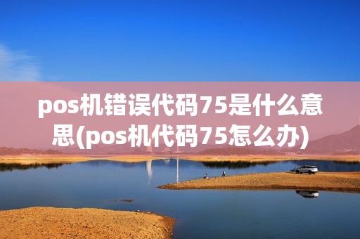 pos机错误代码75是什么意思(pos机代码75怎么办)