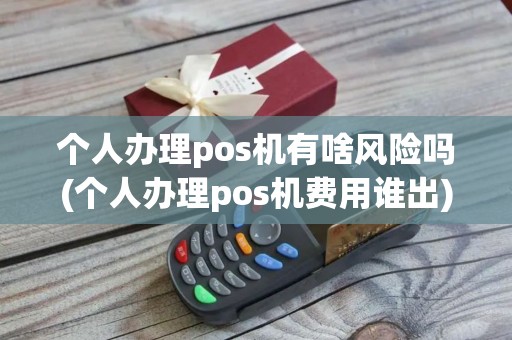 个人办理pos机有啥风险吗(个人办理pos机费用谁出)