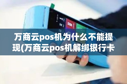 万商云pos机为什么不能提现(万商云pos机解绑银行卡)