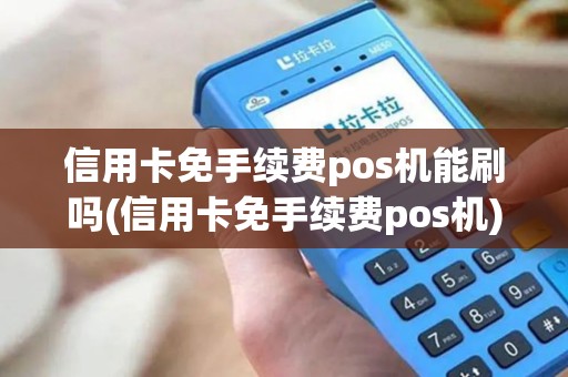 信用卡免手续费pos机能刷吗(信用卡免手续费pos机)