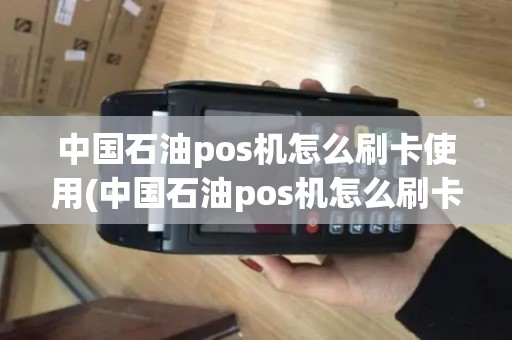 中国石油pos机怎么刷卡使用(中国石油pos机怎么刷卡)