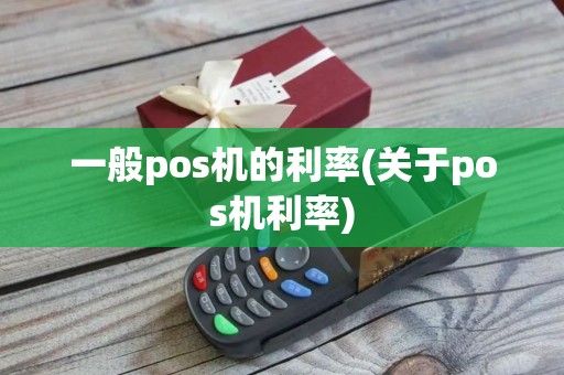 一般pos机的利率(关于pos机利率)