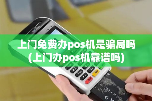上门免费办pos机是骗局吗(上门办pos机靠谱吗)