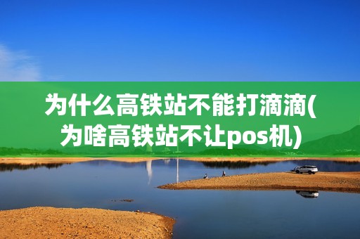 为什么高铁站不能打滴滴(为啥高铁站不让pos机)