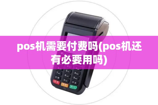 pos机需要付费吗(pos机还有必要用吗)