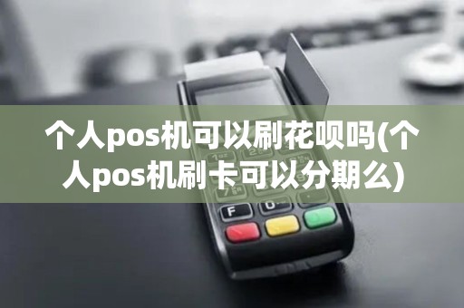 个人pos机可以刷花呗吗(个人pos机刷卡可以分期么)
