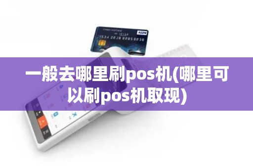 一般去哪里刷pos机(哪里可以刷pos机取现)