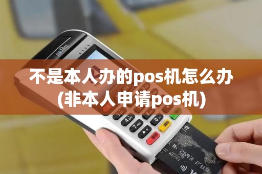 不是本人办的pos机怎么办(非本人申请pos机)
