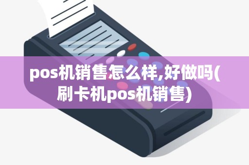pos机销售怎么样,好做吗(刷卡机pos机销售)