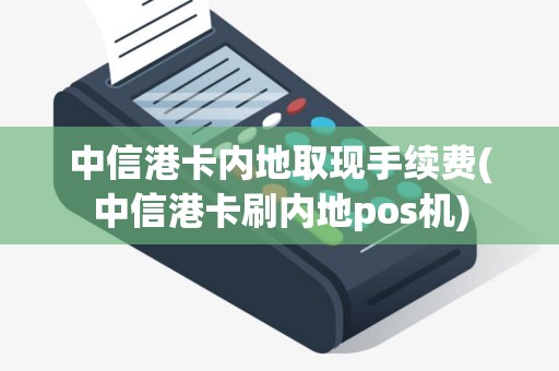 中信港卡内地取现手续费(中信港卡刷内地pos机)