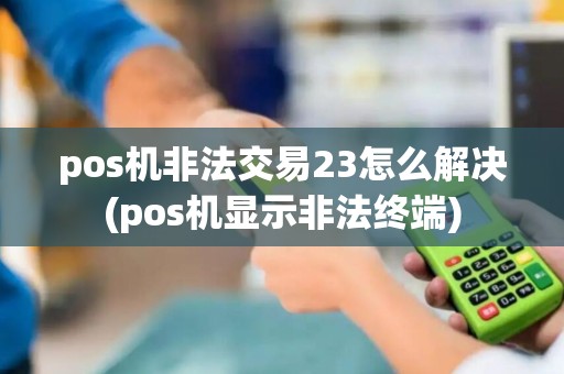 pos机非法交易23怎么解决(pos机显示非法终端)