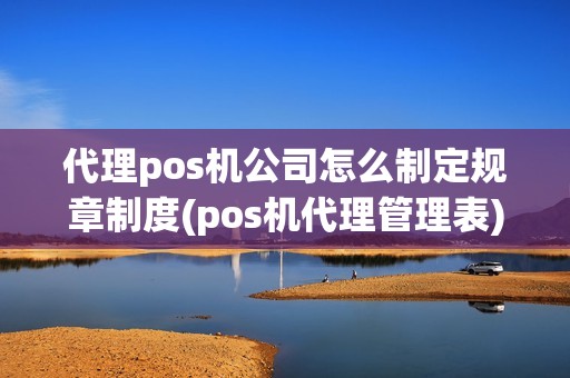 代理pos机公司怎么制定规章制度(pos机代理管理表)