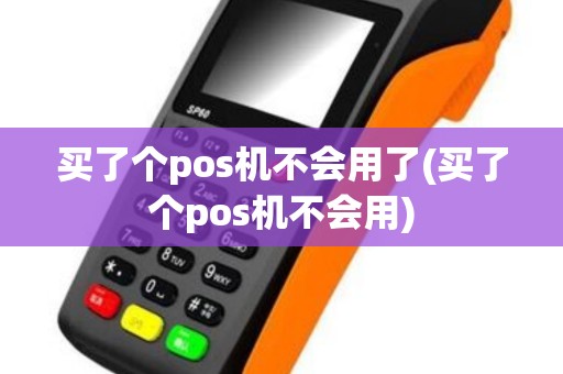 买了个pos机不会用了(买了个pos机不会用)