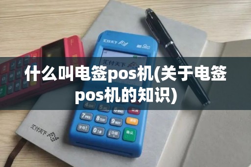 什么叫电签pos机(关于电签pos机的知识)