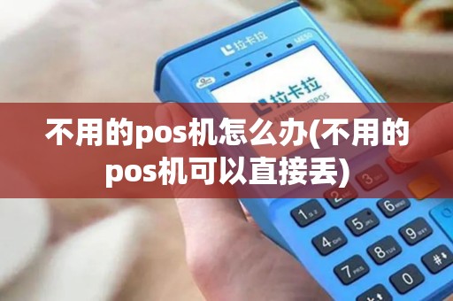 不用的pos机怎么办(不用的pos机可以直接丢)
