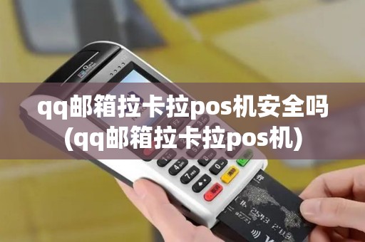 qq邮箱拉卡拉pos机安全吗(qq邮箱拉卡拉pos机)