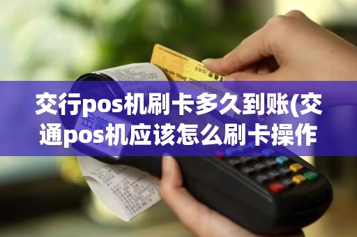 交行pos机刷卡多久到账(交通pos机应该怎么刷卡操作)