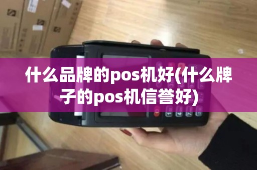 什么品牌的pos机好(什么牌子的pos机信誉好)