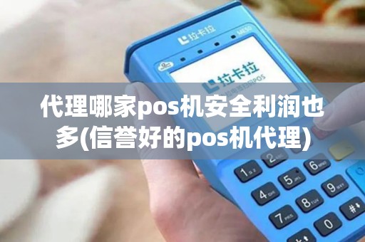 代理哪家pos机安全利润也多(信誉好的pos机代理)