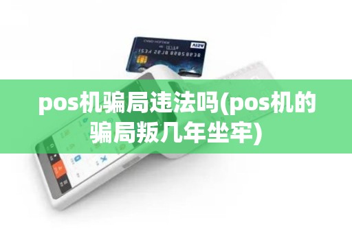 pos机骗局违法吗(pos机的骗局叛几年坐牢)