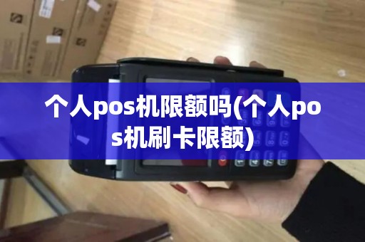 个人pos机限额吗(个人pos机刷卡限额)