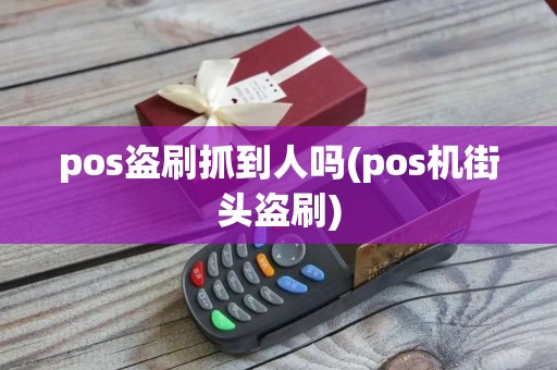 pos盗刷抓到人吗(pos机街头盗刷)