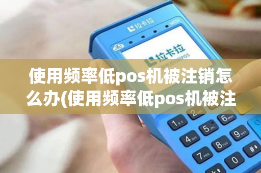 使用频率低pos机被注销怎么办(使用频率低pos机被注销)