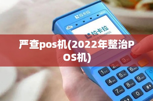 严查pos机(2022年整治POS机)