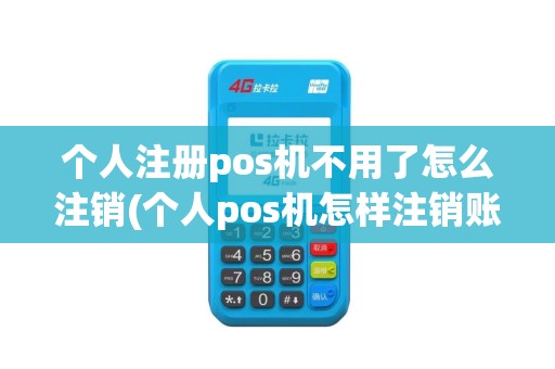 个人注册pos机不用了怎么注销(个人pos机怎样注销账户)